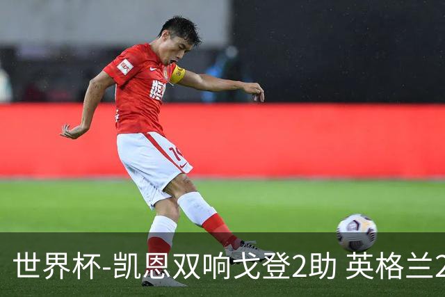 世界杯-凯恩双响戈登2助 英格兰2-1逆转绝杀民主刚果