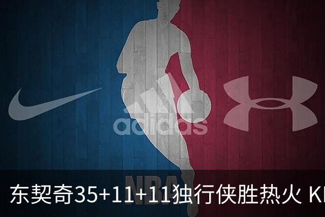 东契奇35+11+11独行侠胜热火 KD35分太阳擒龙