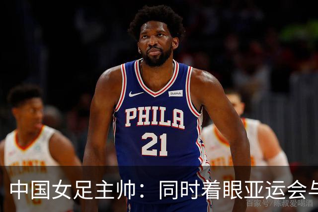 中国女足主帅：同时着眼亚运会与世界杯备赛