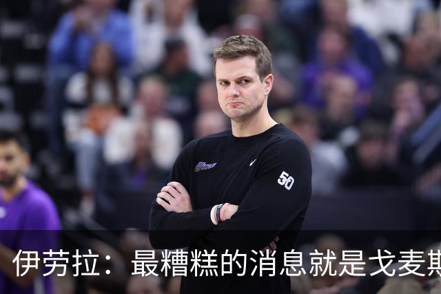 伊劳拉：最糟糕的消息就是戈麦斯受伤 雅凯可能踢最后一场热身赛