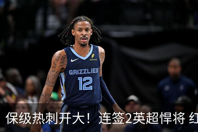 保级热刺开大！连签2英超悍将 红军队副+樱桃定海神针