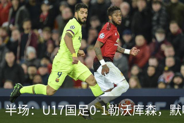 半场：U17国足0-1勒沃库森，默哈马迪挑射破僵