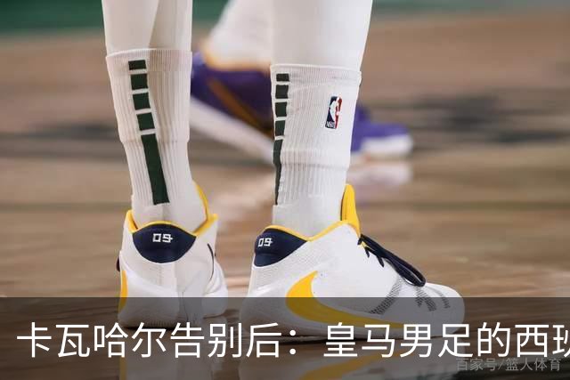 卡瓦哈尔告别后：皇马男足的西班牙面孔真的在消失吗？