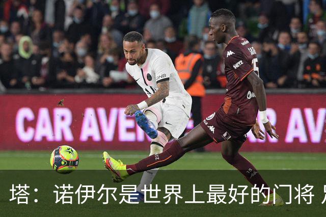 塔：诺伊尔是世界上最好的门将 足球最伟大的魅力就在于连接人心