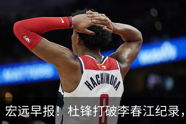 宏远早报！杜锋打破李春江纪录，黑山外教不再续约，球队集训时间出炉