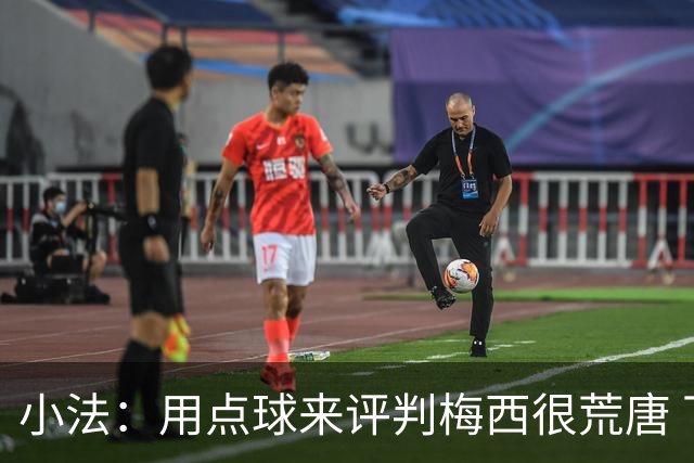 小法：用点球来评判梅西很荒唐 下一秒他能让你出丑