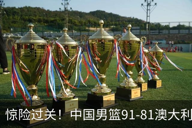 惊险过关！中国男篮91-81澳大利亚 王俊杰末节统治比赛拿下开门红