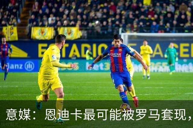 意媒：恩迪卡最可能被罗马套现，国米、纽卡、热刺和伯恩茅斯有意