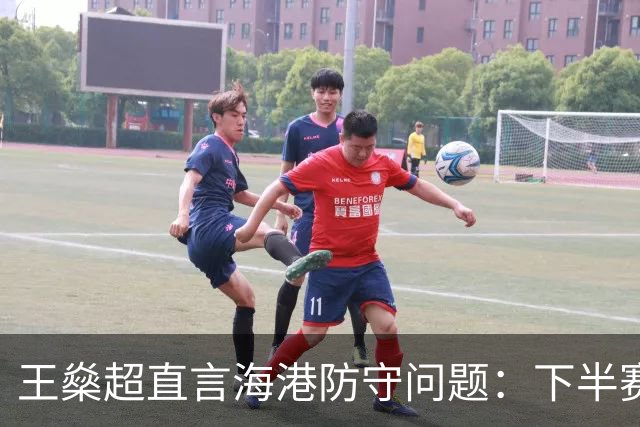 王燊超直言海港防守问题：下半赛季首要任务是少丢球