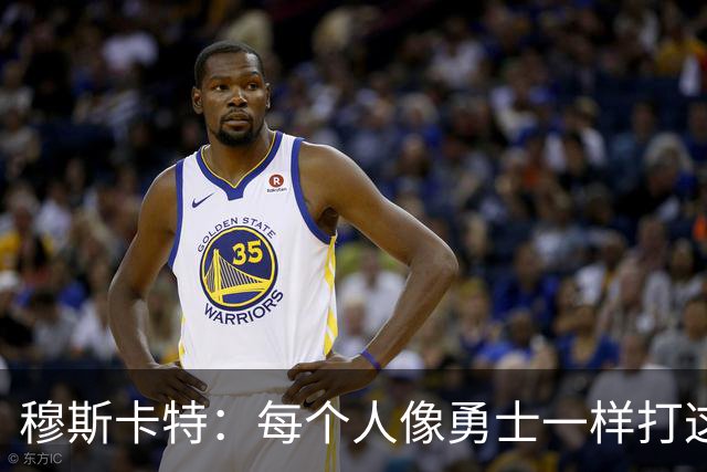 穆斯卡特：每个人像勇士一样打这场战役 李新翔进了不少关键球