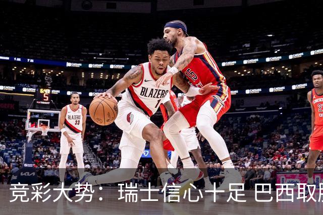 竞彩大势：瑞士信心十足 巴西取胜可期