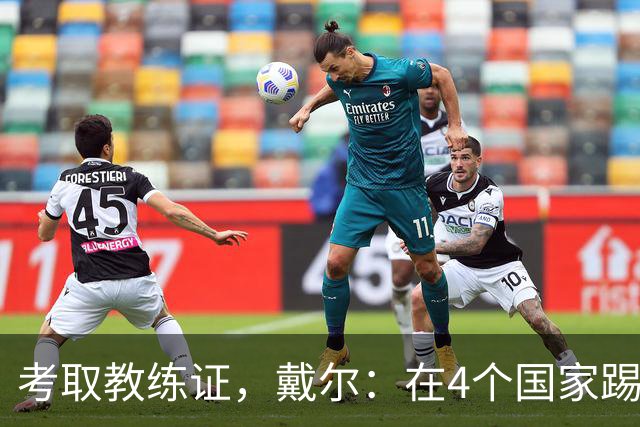 考取教练证，戴尔：在4个国家踢球的经历，有益于我未来教练生涯