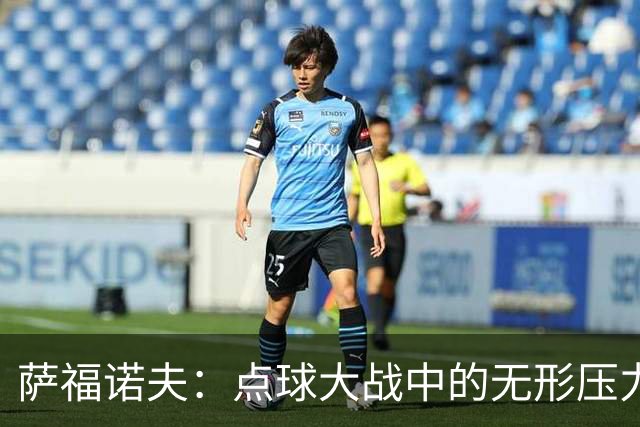 萨福诺夫：点球大战中的无形压力，阿森纳为何束手无策？
