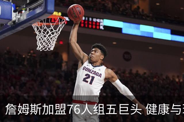 詹姆斯加盟76人组五巨头 健康与球权分配冲击范特西篮球格局