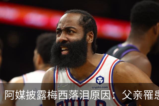 阿媒披露梅西落泪原因：父亲罹患结肠癌 近期病情恶化