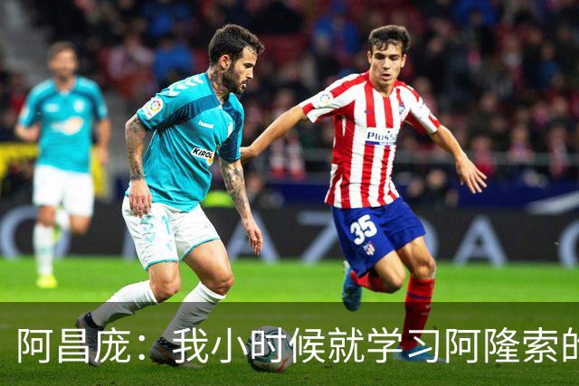 阿昌庞：我小时候就学习阿隆索的集锦，他传球怎么能那么轻松