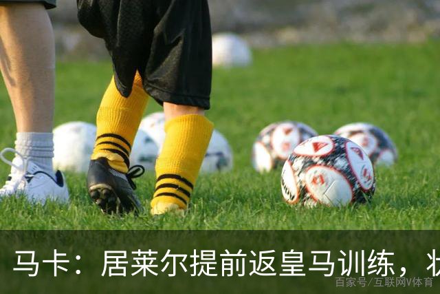 马卡：居莱尔提前返皇马训练，状态获穆帅认可