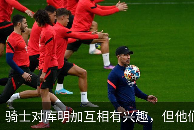 骑士对库明加互相有兴趣，但他们似乎很难给他提供丰厚的报价？