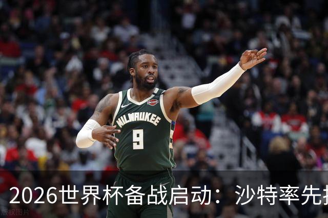 2026世界杯备战启动：沙特率先抵美，亚洲九队前景展望
