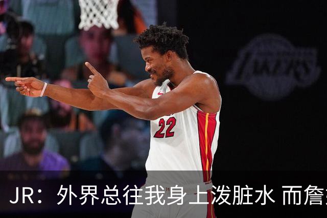 JR：外界总往我身上泼脏水 而詹姆斯认可我的人品 这对我意义非凡